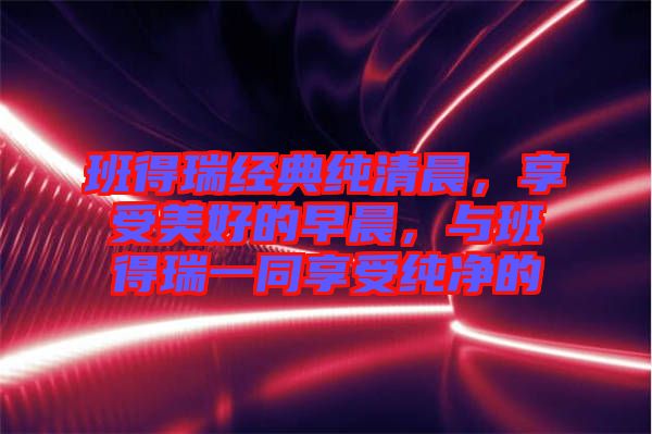 班得瑞經(jīng)典純清晨，享受美好的早晨，與班得瑞一同享受純凈的