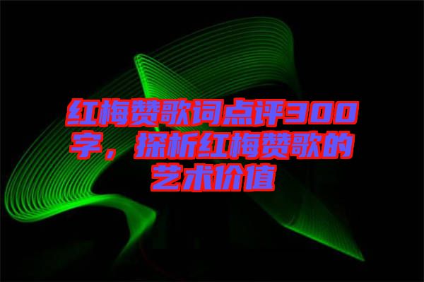 紅梅贊歌詞點評300字，探析紅梅贊歌的藝術(shù)價值