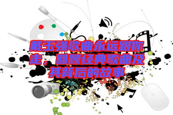 戴玉強(qiáng)歌曲永遠(yuǎn)跟你走，回顧經(jīng)典歌曲及其背后的故事