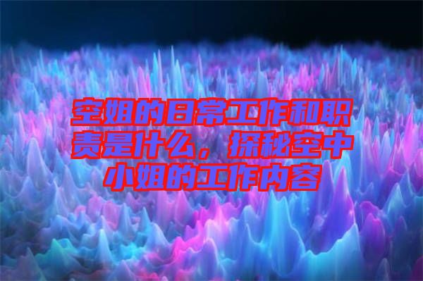 空姐的日常工作和職責(zé)是什么，探秘空中小姐的工作內(nèi)容