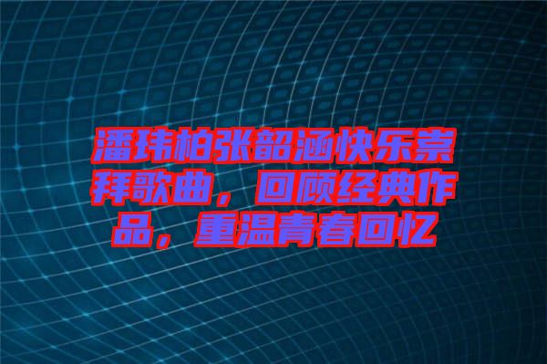 潘瑋柏張韶涵快樂崇拜歌曲，回顧經(jīng)典作品，重溫青春回憶