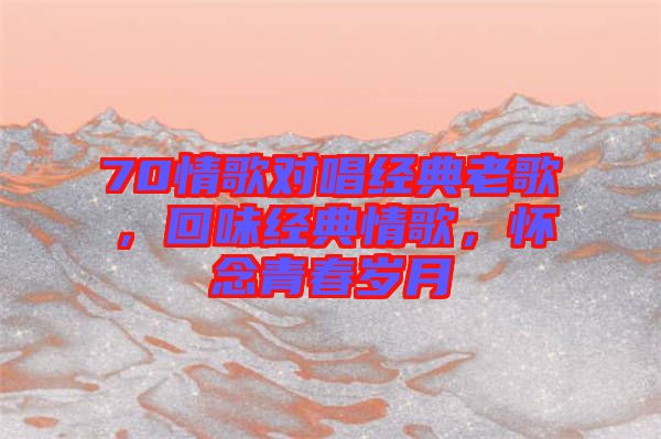 70情歌對(duì)唱經(jīng)典老歌，回味經(jīng)典情歌，懷念青春歲月
