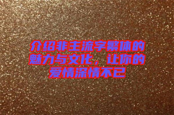 介紹非主流字繁體的魅力與文化，讓你的愛情深情不已