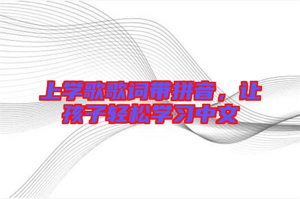 上學(xué)歌歌詞帶拼音，讓孩子輕松學(xué)習(xí)中文