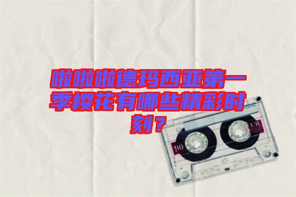 啦啦啦德瑪西亞第一季櫻花有哪些精彩時刻？