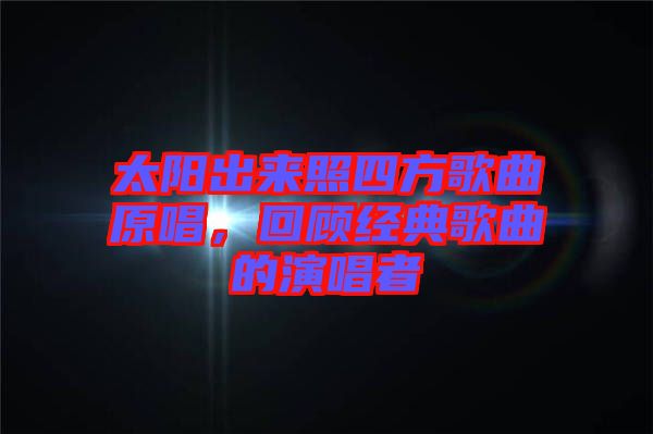 太陽出來照四方歌曲原唱，回顧經(jīng)典歌曲的演唱者