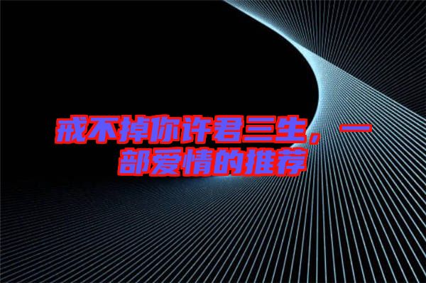 戒不掉你許君三生，一部愛情的推薦