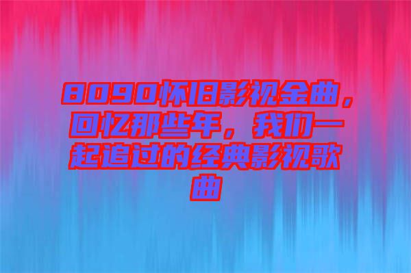 8090懷舊影視金曲，回憶那些年，我們一起追過的經(jīng)典影視歌曲