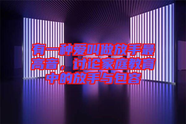 有一種愛叫做放手最高音，討論家庭教育中的放手與包容