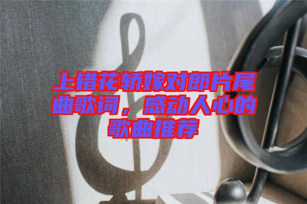 上錯(cuò)花轎嫁對(duì)郎片尾曲歌詞，感動(dòng)人心的歌曲推薦