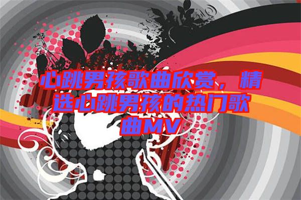 心跳男孩歌曲欣賞，精選心跳男孩的熱門歌曲MV