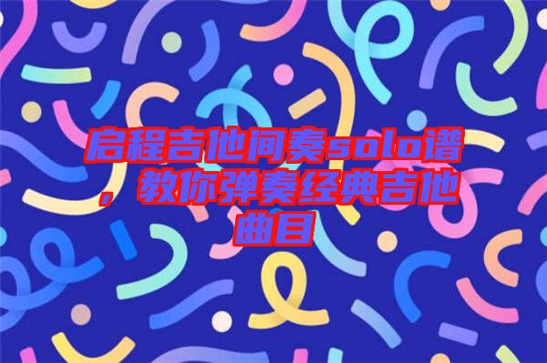 啟程吉他間奏solo譜，教你彈奏經(jīng)典吉他曲目