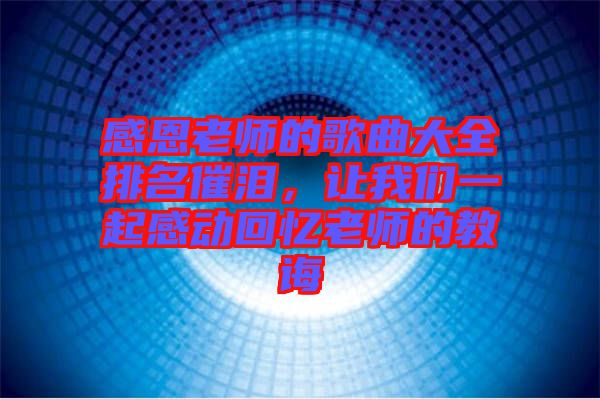 感恩老師的歌曲大全排名催淚，讓我們一起感動(dòng)回憶老師的教誨
