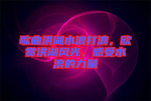 歌曲洪湖水浪打浪，欣賞洪湖風(fēng)光，感受水浪的力量