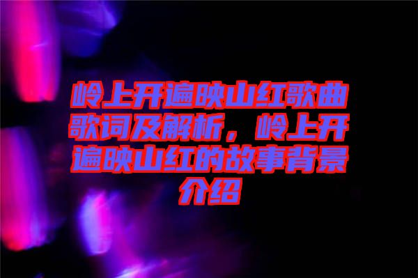 嶺上開(kāi)遍映山紅歌曲歌詞及解析，嶺上開(kāi)遍映山紅的故事背景介紹