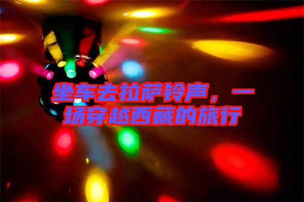 坐車去拉薩鈴聲，一場(chǎng)穿越西藏的旅行