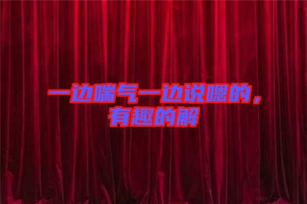 一邊喘氣一邊說(shuō)嗯的，有趣的解