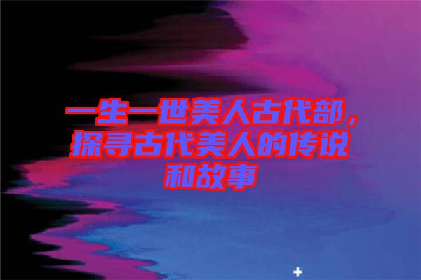 一生一世美人古代部，探尋古代美人的傳說(shuō)和故事