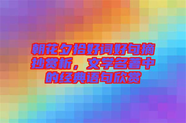 朝花夕拾好詞好句摘抄賞析，文學(xué)名著中的經(jīng)典語(yǔ)句欣賞