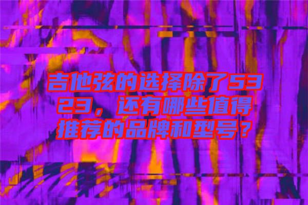吉他弦的選擇除了5323，還有哪些值得推薦的品牌和型號(hào)？