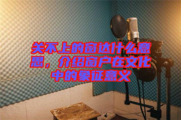 關(guān)不上的窗達(dá)什么意思，介紹窗戶在文化中的象征意義