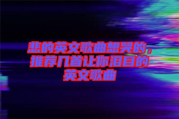 悲的英文歌曲想哭的，推薦幾首讓你淚目的英文歌曲