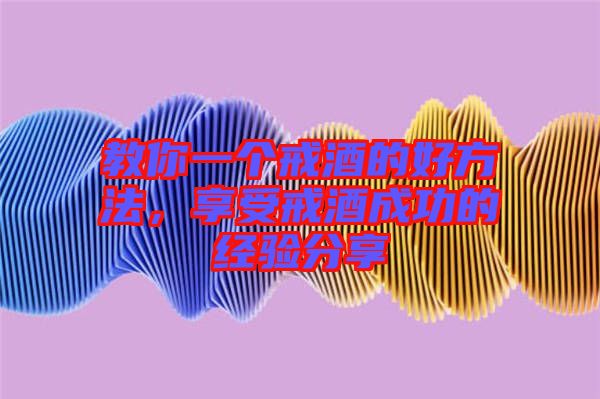 教你一個(gè)戒酒的好方法，享受戒酒成功的經(jīng)驗(yàn)分享