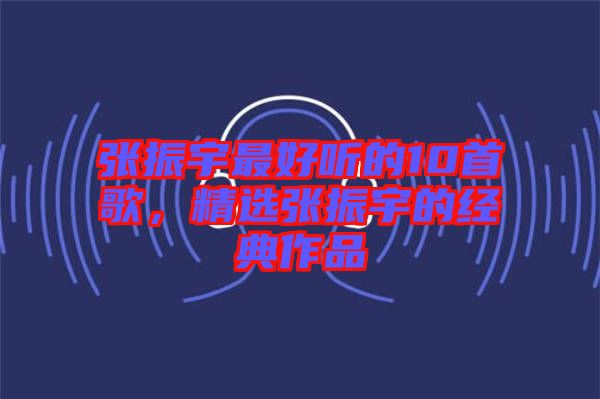 張振宇最好聽(tīng)的10首歌，精選張振宇的經(jīng)典作品