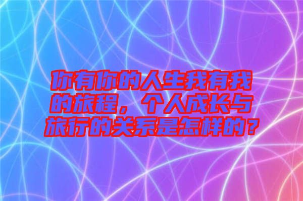 你有你的人生我有我的旅程，個人成長與旅行的關(guān)系是怎樣的？