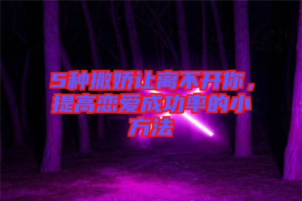 5種撒嬌讓離不開(kāi)你，提高戀愛(ài)成功率的小方法