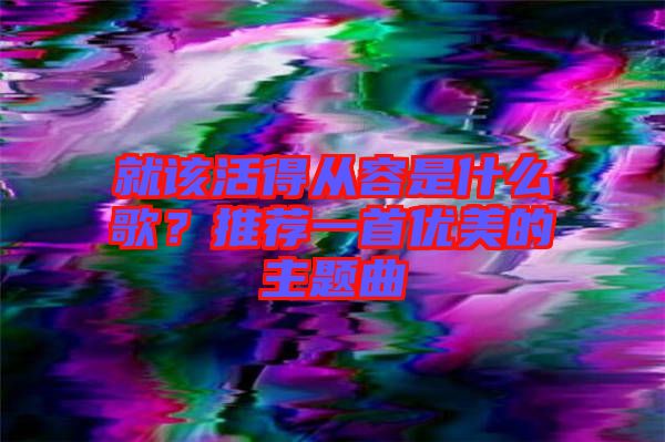 就該活得從容是什么歌？推薦一首優(yōu)美的主題曲