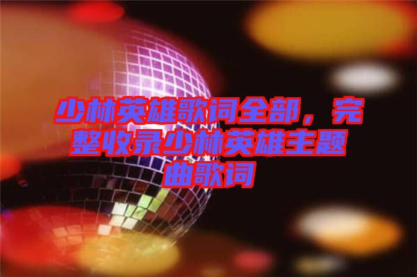 少林英雄歌詞全部，完整收錄少林英雄主題曲歌詞