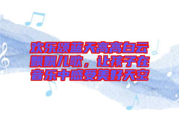 歡樂頌藍(lán)天高高白云飄飄兒歌，讓孩子在音樂中感受美好天空