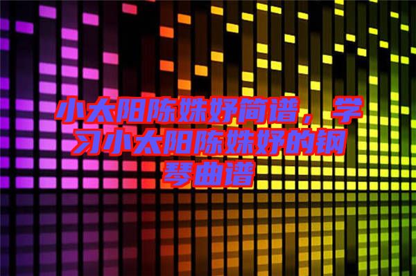 小太陽陳姝妤簡譜，學(xué)習(xí)小太陽陳姝妤的鋼琴曲譜