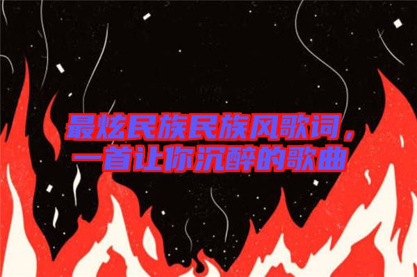 最炫民族民族風(fēng)歌詞，一首讓你沉醉的歌曲
