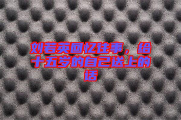 劉若英回憶往事，給十五歲的自己送上的話