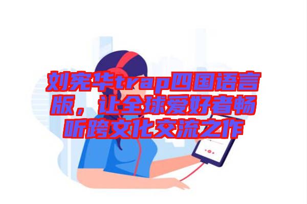 劉憲華trap四國語言版，讓全球愛好者暢聽跨文化交流之作