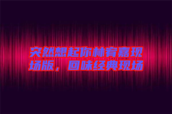 突然想起你林宥嘉現(xiàn)場版，回味經(jīng)典現(xiàn)場