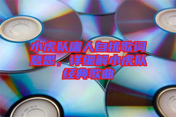 小虎隊(duì)庸人自擾歌詞意思，詳細(xì)解小虎隊(duì)經(jīng)典歌曲