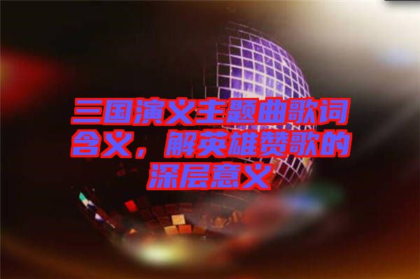 三國演義主題曲歌詞含義，解英雄贊歌的深層意義