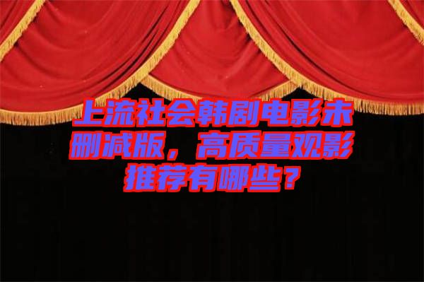 上流社會韓劇電影未刪減版，高質(zhì)量觀影推薦有哪些？
