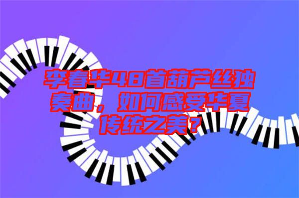 李春華48首葫蘆絲獨(dú)奏曲，如何感受華夏傳統(tǒng)之美？