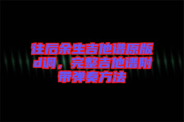 往后余生吉他譜原版d調(diào)，完整吉他譜附帶彈奏方法