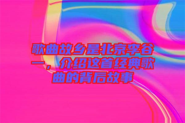 歌曲故鄉(xiāng)是北京李谷一，介紹這首經典歌曲的背后故事