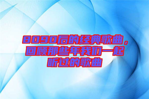 8090后的經(jīng)典歌曲，回顧那些年我們一起聽過(guò)的歌曲