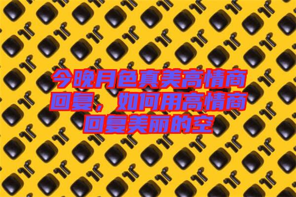 今晚月色真美高情商回復(fù)，如何用高情商回復(fù)美麗的空