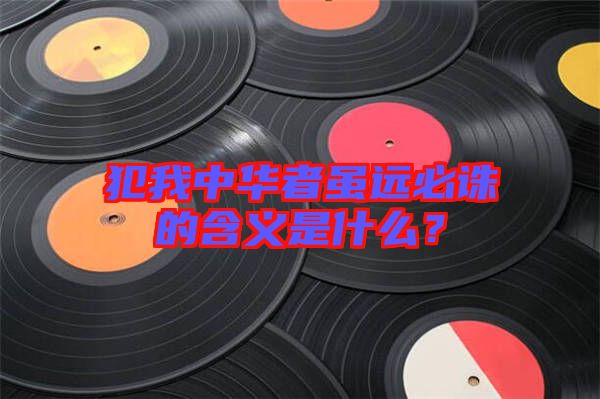 犯我中華者雖遠(yuǎn)必誅的含義是什么？