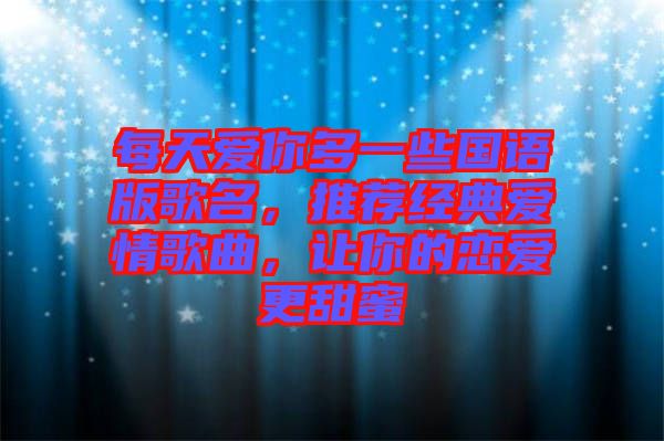 每天愛(ài)你多一些國(guó)語(yǔ)版歌名，推薦經(jīng)典愛(ài)情歌曲，讓你的戀愛(ài)更甜蜜