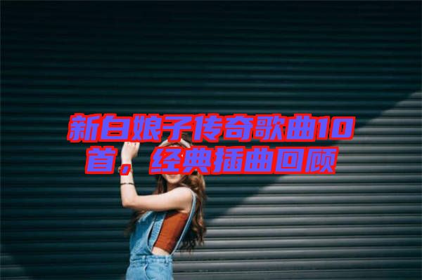 新白娘子傳奇歌曲10首，經(jīng)典插曲回顧