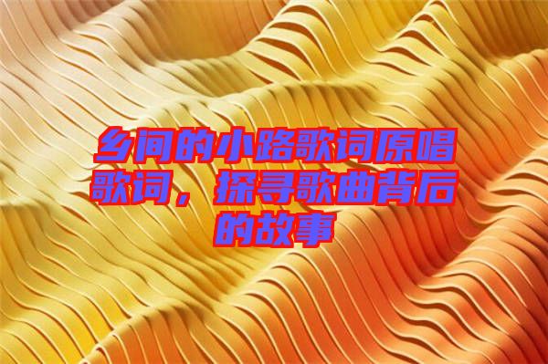 鄉(xiāng)間的小路歌詞原唱歌詞，探尋歌曲背后的故事